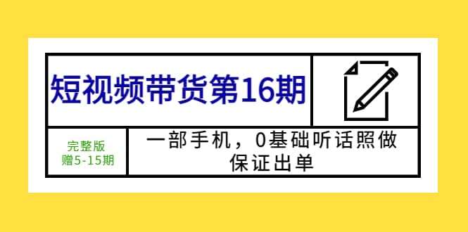 短视频带货第16期：一部手机，0基础听话照做，保证出单去创吧-网创项目资源站-副业项目-创业项目-搞钱项目黑蛋搞钱