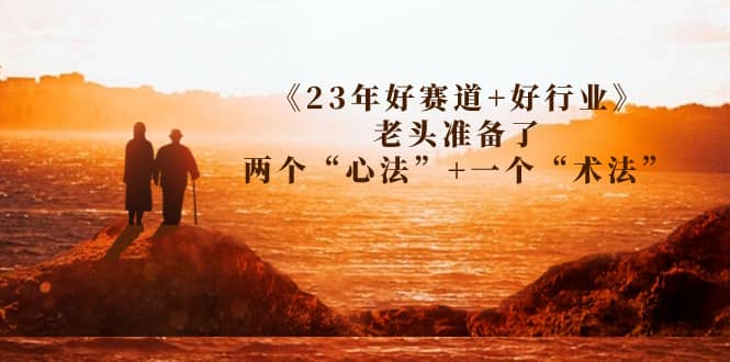 某收费文章《23年好赛道+好行业》老头准备了两个“心法”+一个“术法”去创吧-网创项目资源站-副业项目-创业项目-搞钱项目黑蛋搞钱