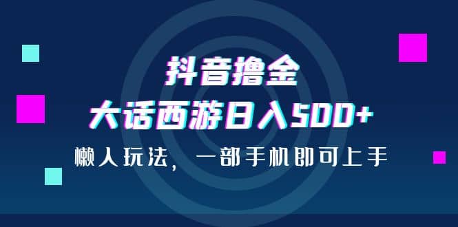 抖音撸金，大话西游日入500+，懒人玩法，一部手机即可上手去创吧-网创项目资源站-副业项目-创业项目-搞钱项目黑蛋搞钱