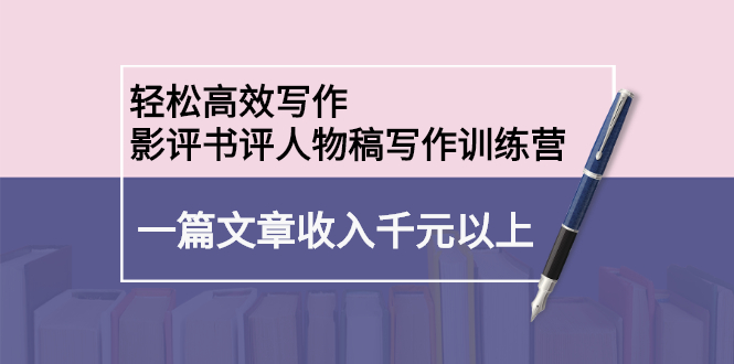 轻松高效写作：影评书评人物稿写作训练营去创吧-网创项目资源站-副业项目-创业项目-搞钱项目黑蛋搞钱