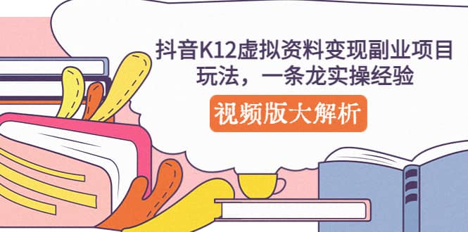 抖音K12虚拟资料变现副业项目玩法，一条龙实操经验，视频版大解析去创吧-网创项目资源站-副业项目-创业项目-搞钱项目黑蛋搞钱