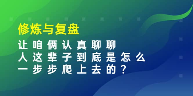 某收费文章：修炼与复盘 让咱俩认真聊聊 人这辈子到底怎么一步步爬上去的?去创吧-网创项目资源站-副业项目-创业项目-搞钱项目黑蛋搞钱