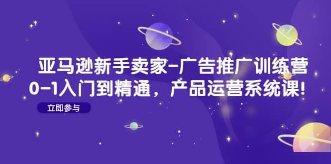 亚马逊新手卖家-广告推广训练营：0-1入门到精通，产品运营系统课去创吧-网创项目资源站-副业项目-创业项目-搞钱项目黑蛋搞钱