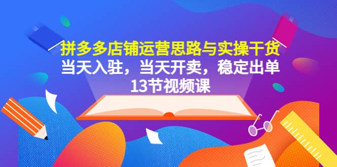 拼多多店铺运营思路与实操干货，当天入驻，当天开卖，稳定出单（13节课）去创吧-网创项目资源站-副业项目-创业项目-搞钱项目黑蛋搞钱
