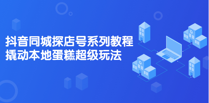 抖音同城探店号系列教程，撬动本地蛋糕超级玩法【视频课程】去创吧-网创项目资源站-副业项目-创业项目-搞钱项目黑蛋搞钱