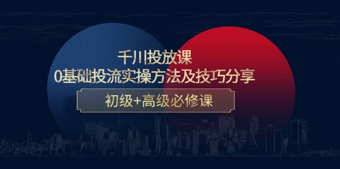 千川投放课：0基础投流实操方法及技巧分享，初级+高级必修课去创吧-网创项目资源站-副业项目-创业项目-搞钱项目黑蛋搞钱