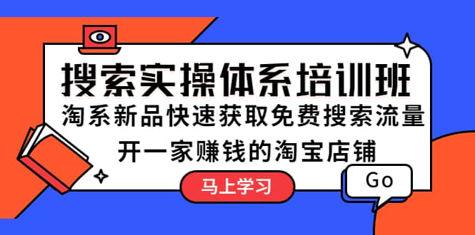搜索实操体系培训班：淘系新品快速获取免费搜索流量 开一家赚钱的淘宝店铺去创吧-网创项目资源站-副业项目-创业项目-搞钱项目黑蛋搞钱