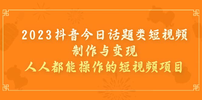 2023抖音今日话题类短视频制作与变现，人人都能操作的短视频项目去创吧-网创项目资源站-副业项目-创业项目-搞钱项目黑蛋搞钱