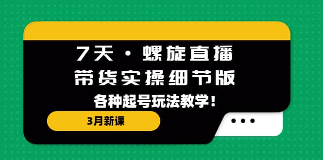 7天·螺旋直播·带货实操细节版：3月新课，各种起号玩法教学去创吧-网创项目资源站-副业项目-创业项目-搞钱项目黑蛋搞钱