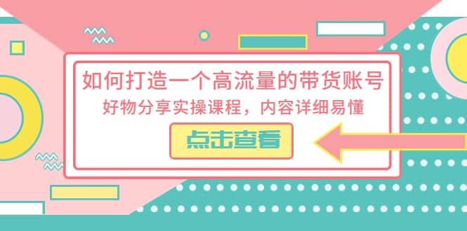 如何打造一个高流量的带货账号，好物分享实操课程，内容详细易懂去创吧-网创项目资源站-副业项目-创业项目-搞钱项目黑蛋搞钱