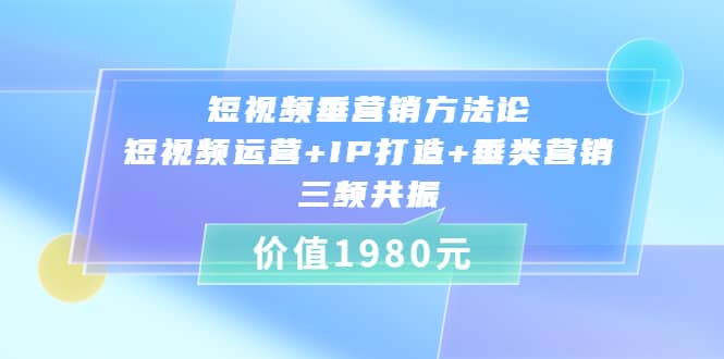 短视频垂营销方法论:短视频运营+IP打造+垂类营销，三频共振（价值1980）去创吧-网创项目资源站-副业项目-创业项目-搞钱项目黑蛋搞钱
