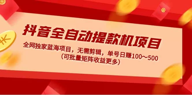 抖音全自动提款机项目：独家蓝海 无需剪辑 单号日赚100～500 (可批量矩阵)去创吧-网创项目资源站-副业项目-创业项目-搞钱项目黑蛋搞钱
