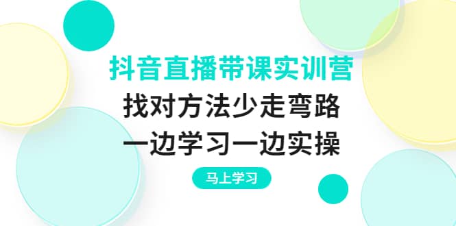 抖音直播带课实训营：找对方法少走弯路，一边学习一边实操去创吧-网创项目资源站-副业项目-创业项目-搞钱项目黑蛋搞钱