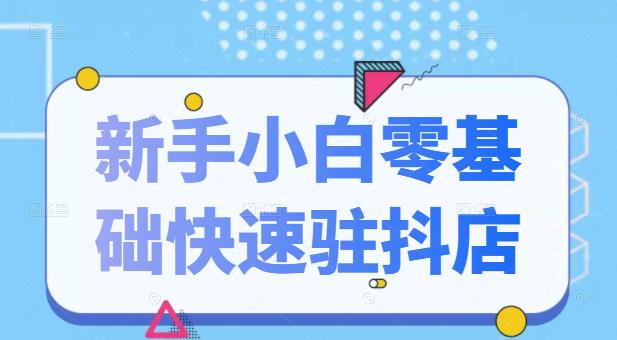抖音小店新手小白零基础快速入驻抖店100%开通（全套11节课程）去创吧-网创项目资源站-副业项目-创业项目-搞钱项目黑蛋搞钱