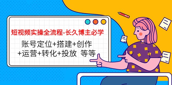 短视频实操全流程-长久博主必学：账号定位+搭建+创作+运营+转化+投放 等等去创吧-网创项目资源站-副业项目-创业项目-搞钱项目黑蛋搞钱