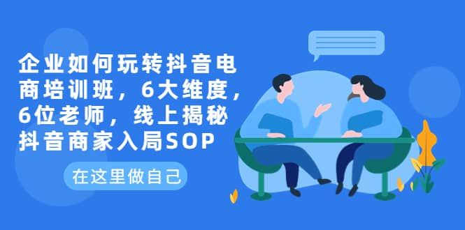 企业如何玩转抖音电商培训班，6大维度，6位老师，线上揭秘抖音商家入局SOP去创吧-网创项目资源站-副业项目-创业项目-搞钱项目黑蛋搞钱