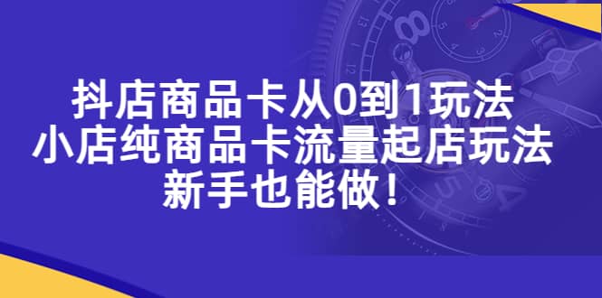 抖店商品卡从0到1玩法，小店纯商品卡流量起店玩法，新手也能做去创吧-网创项目资源站-副业项目-创业项目-搞钱项目黑蛋搞钱