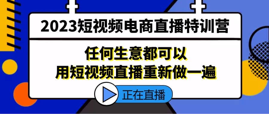 2023短视频电商直播特训营，任何生意都可以用短视频直播重新做一遍去创吧-网创项目资源站-副业项目-创业项目-搞钱项目黑蛋搞钱