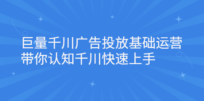 巨量千川广告投放基础运营，带你认知千川快速上手去创吧-网创项目资源站-副业项目-创业项目-搞钱项目黑蛋搞钱