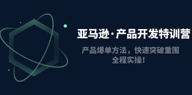 亚马逊·产品开发特训营：产品爆单方法，快速突破重围，全程实操去创吧-网创项目资源站-副业项目-创业项目-搞钱项目黑蛋搞钱