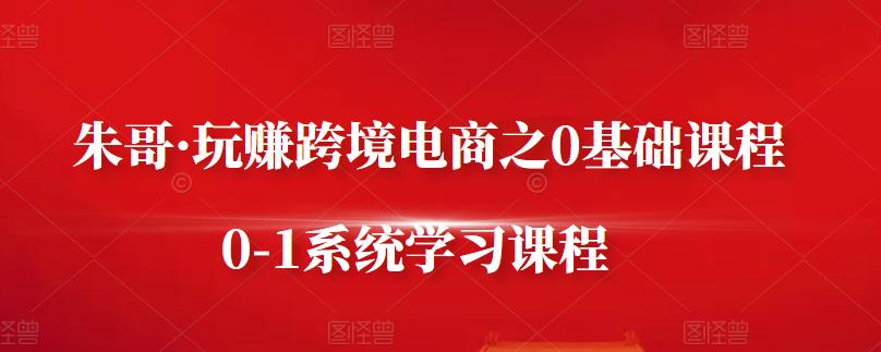 朱哥·玩赚跨境电商之0基础课程，0-1系统学习课程去创吧-网创项目资源站-副业项目-创业项目-搞钱项目黑蛋搞钱