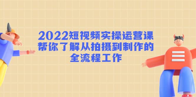 2022短视频实操运营课：帮你了解从拍摄到制作的全流程工作去创吧-网创项目资源站-副业项目-创业项目-搞钱项目黑蛋搞钱
