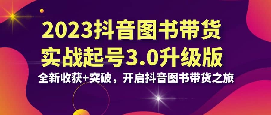 2023抖音 图书带货实战起号3.0升级版：全新收获+突破，开启抖音图书带货之旅去创吧-网创项目资源站-副业项目-创业项目-搞钱项目黑蛋搞钱