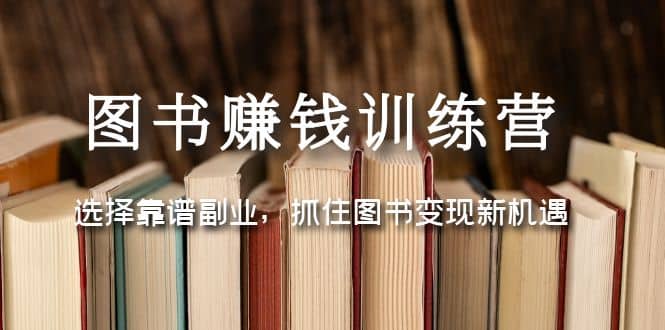 图书赚钱训练营：选择靠谱副业，抓住图书变现新机遇去创吧-网创项目资源站-副业项目-创业项目-搞钱项目黑蛋搞钱