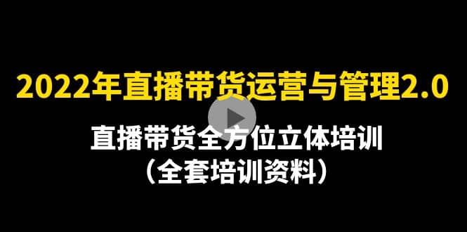 2022年10月最新-直播带货运营与管理2.0，直播带货全方位立体培训（全资料）去创吧-网创项目资源站-副业项目-创业项目-搞钱项目黑蛋搞钱