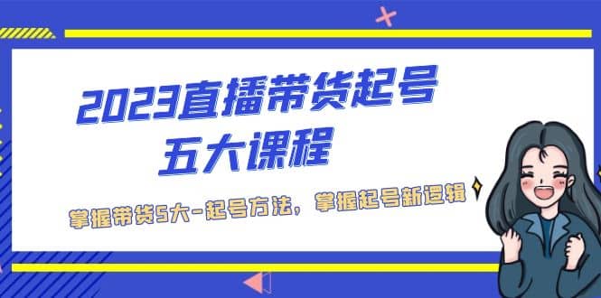 2023直播带货起号五大课程，掌握带货5大-起号方法，掌握起新号逻辑去创吧-网创项目资源站-副业项目-创业项目-搞钱项目黑蛋搞钱