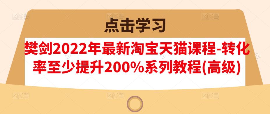 樊剑2022年最新淘宝天猫课程-转化率至少提升200%系列教程(高级)去创吧-网创项目资源站-副业项目-创业项目-搞钱项目黑蛋搞钱