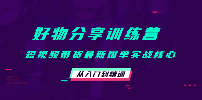 好物分享训练营：短视频带货最新爆单实战核心，从入门到精通去创吧-网创项目资源站-副业项目-创业项目-搞钱项目黑蛋搞钱