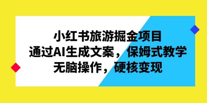 小红书旅游掘金项目，通过AI生成文案，保姆式教学，无脑操作，硬核变现去创吧-网创项目资源站-副业项目-创业项目-搞钱项目黑蛋搞钱