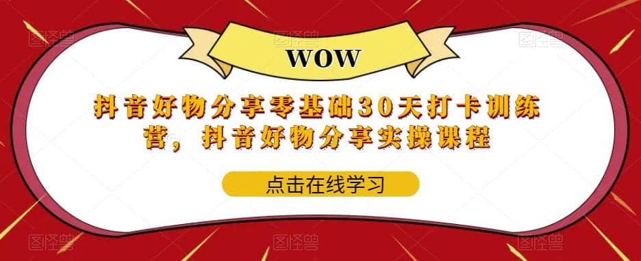 抖音好物分享0基础30天-打卡特训营，抖音好物分享实操课程去创吧-网创项目资源站-副业项目-创业项目-搞钱项目黑蛋搞钱