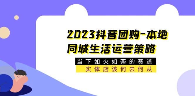 2023抖音团购-本地同城生活运营策略 当下如火如荼的赛道·实体店该何去何从去创吧-网创项目资源站-副业项目-创业项目-搞钱项目黑蛋搞钱