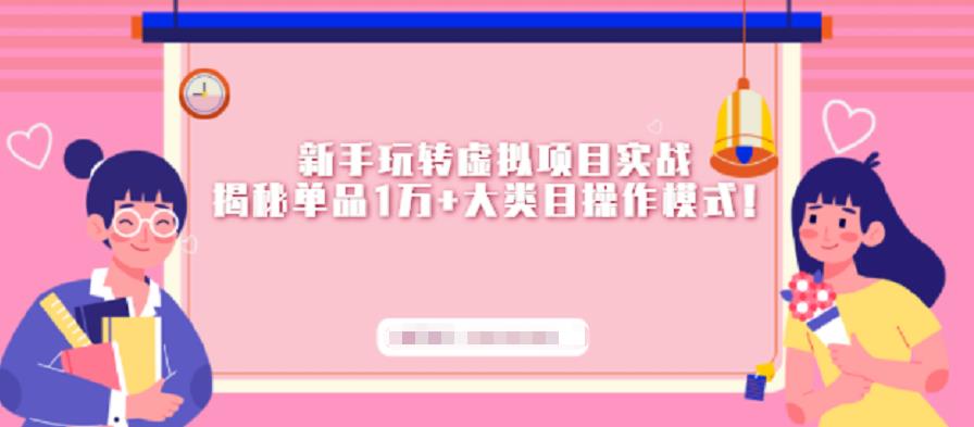 新手玩转虚拟项目实战，揭秘单品1万+大类目操作模式【视频课程】去创吧-网创项目资源站-副业项目-创业项目-搞钱项目黑蛋搞钱