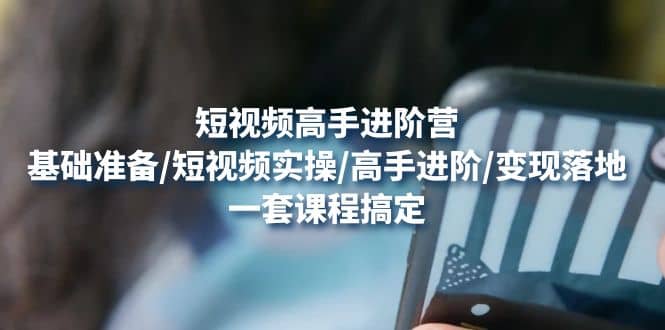 短视频高手进阶营：基础准备/短视频实操/高手进阶/变现落地，一套搞定去创吧-网创项目资源站-副业项目-创业项目-搞钱项目黑蛋搞钱