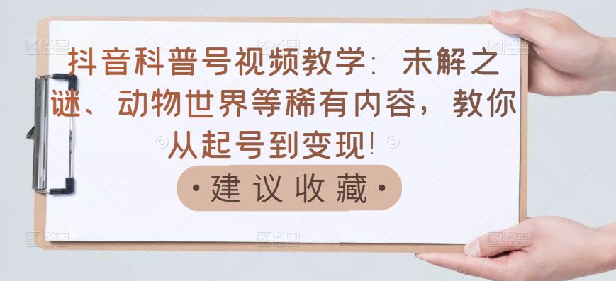 抖音科普号视频教学：未解之谜、动物世界等稀有内容，教你从起号到变现！去创吧-网创项目资源站-副业项目-创业项目-搞钱项目黑蛋搞钱