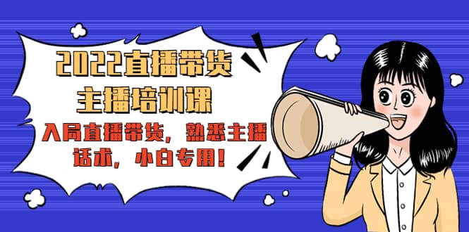 2022直播带货-主播培训课：入局直播带货，熟悉主播话术，小白专用去创吧-网创项目资源站-副业项目-创业项目-搞钱项目黑蛋搞钱