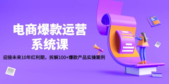 电商爆款运营系统课：迎接未来10年红利期，拆解100+爆款产品实操案例去创吧-网创项目资源站-副业项目-创业项目-搞钱项目黑蛋搞钱