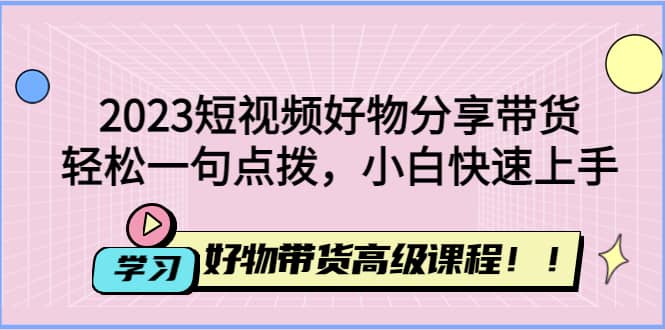 2023短视频好物分享带货，好物带货高级课程，轻松一句点拨，小白快速上手去创吧-网创项目资源站-副业项目-创业项目-搞钱项目黑蛋搞钱