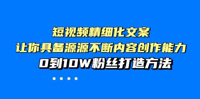 短视频精细化文案，让你具备源源不断内容创作能力，0到10W粉丝打造方法去创吧-网创项目资源站-副业项目-创业项目-搞钱项目黑蛋搞钱