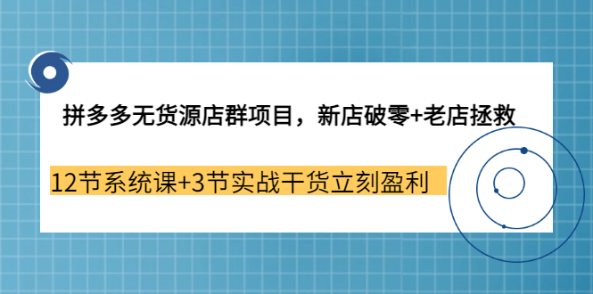 拼多多无货源店群项目，新店破零+老店拯救 12节系统课+3节实战干货立刻盈利去创吧-网创项目资源站-副业项目-创业项目-搞钱项目黑蛋搞钱