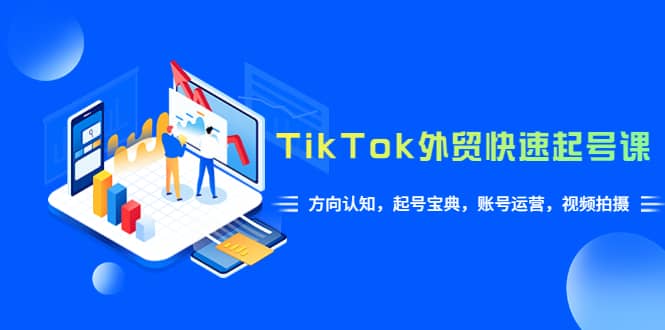 TikTok/外贸·快速起号课，方向认知，起号宝典，账号运营，视频拍摄(33节)去创吧-网创项目资源站-副业项目-创业项目-搞钱项目黑蛋搞钱