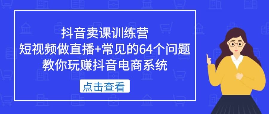 抖音卖课训练营，短视频做直播+常见的64个问题 教你玩赚抖音电商系统去创吧-网创项目资源站-副业项目-创业项目-搞钱项目黑蛋搞钱