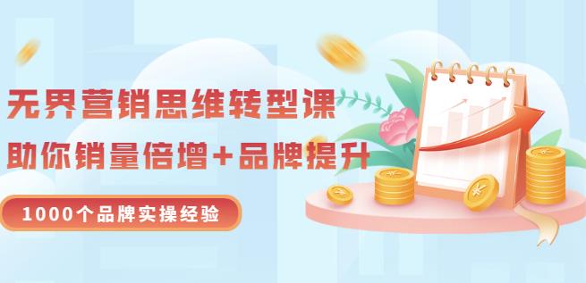 无界营销思维转型课：1000个品牌实操经验，助你销量倍增（20节视频）去创吧-网创项目资源站-副业项目-创业项目-搞钱项目黑蛋搞钱