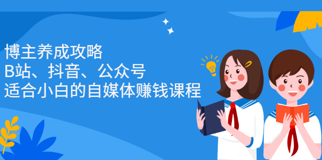 博主养成攻略（B站、抖音、公众号），适合小白的自媒体赚钱课程去创吧-网创项目资源站-副业项目-创业项目-搞钱项目黑蛋搞钱