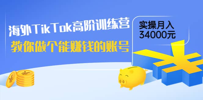 海外TikTok高阶训练营：教你做个能赚钱的账号，实操月入34000元！去创吧-网创项目资源站-副业项目-创业项目-搞钱项目黑蛋搞钱