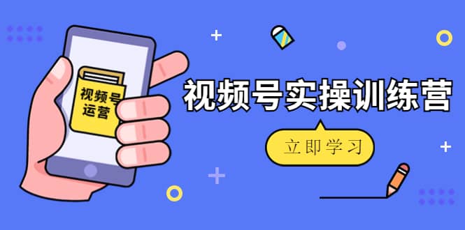 微信视频号实操训练营：视频号起号运营纯干货玩法！去创吧-网创项目资源站-副业项目-创业项目-搞钱项目黑蛋搞钱