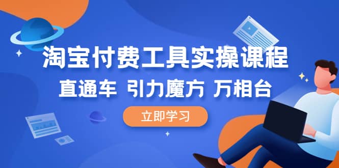 淘宝付费工具·实操课程，直通车-引力魔方-万相台（41节视频课）去创吧-网创项目资源站-副业项目-创业项目-搞钱项目黑蛋搞钱